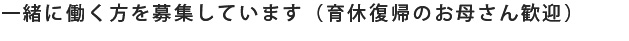 一緒に働く方を募集しています（育休復帰のお母さん歓迎）