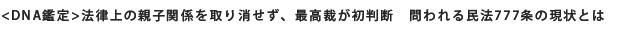 <DNA鑑定>法律上の親子関係取り消せず、最高裁が初判断 問われる民法777条の現状とは