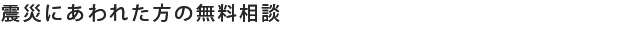 震災にあわれた方の無料相談