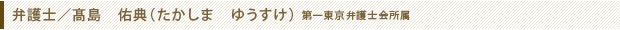 弁護士／髙島　佑典（たかしま　ゆうすけ）第一東京弁護士会所属