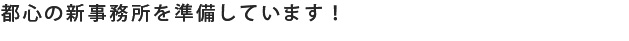 都心の新事務所を準備しています！